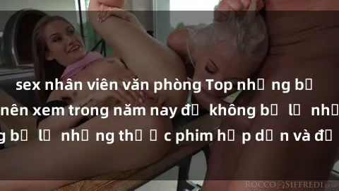 sex nhân viên văn phòng Top những bộ phim sex hay nhất nên xem trong năm nay để không bỏ lỡ những thước phim hấp dẫn và đầy kịch tính.