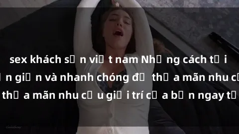 sex khách sạn việt nam Những cách tải phim sex về máy đơn giản và nhanh chóng để thỏa mãn nhu cầu giải trí của bạn ngay tại nhà