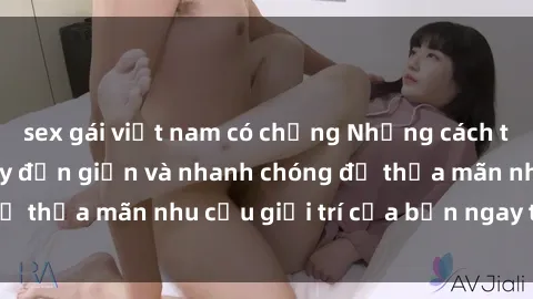 sex gái việt nam có chồng Những cách tải phim sex về máy đơn giản và nhanh chóng để thỏa mãn nhu cầu giải trí của bạn ngay tại nhà