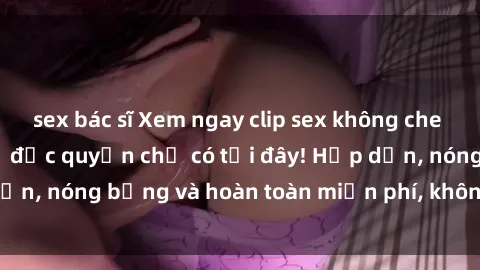 sex bác sĩ Xem ngay clip sex không che cực hot, không che, độc quyền chỉ có tại đây! Hấp dẫn, nóng bỏng và hoàn toàn miễn phí, không thể bỏ qua!
