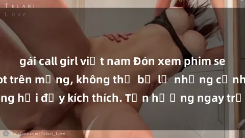 gái call girl việt nam Đón xem phim sex mới nhất đang hot trên mạng, không thể bỏ lỡ những cảnh nóng hổi đầy kích thích. Tận hưởng ngay trước khi bị xoá chóng mặt!