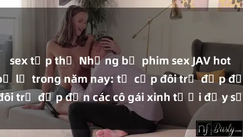 sex tập thể Những bộ phim sex JAV hot nhất không thể bỏ lỡ trong năm nay: từ cặp đôi trẻ đẹp đến các cô gái xinh tươi đầy sức hút.