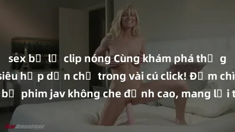sex bị lộ clip nóng Cùng khám phá thế giới jav không che siêu hấp dẫn chỉ trong vài cú click! Đắm chìm trong những bộ phim jav không che đỉnh cao, mang lại trải nghiệm thú vị và đầy kích thích.