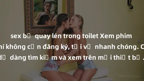 sex bị quay lén trong toilet Xem phim JAV online miễn phí không cần đăng ký, tải về nhanh chóng. Chất lượng HD, dễ dàng tìm kiếm và xem trên mọi thiết bị. Đặc biệt, không quảng cáo làm phiền.