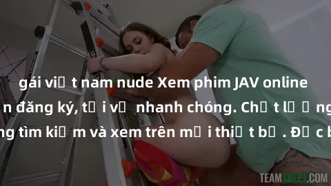 gái việt nam nude Xem phim JAV online miễn phí không cần đăng ký, tải về nhanh chóng. Chất lượng HD, dễ dàng tìm kiếm và xem trên mọi thiết bị. Đặc biệt, không quảng cáo làm phiền.
