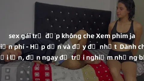 sex gái trẻ đẹp không che Xem phim jav full HD online miễn phí - Hấp dẫn và đầy đủ nhất Dành cho người lớn, đến ngay để trải nghiệm những bộ phim hấp dẫn và hấp dẫn.