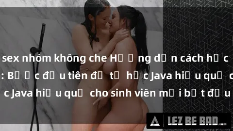 sex nhóm không che Hướng dẫn cách học Java cho sinh viên: Bước đầu tiên để tự học Java hiệu quả cho sinh viên mới bắt đầu là gì?