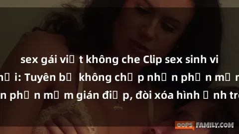 sex gái việt không che Clip sex sinh viên gây sốt mạng xã hội: Tuyên bố không chấp nhận phần mềm gián điệp, đòi xóa hình ảnh trên internet