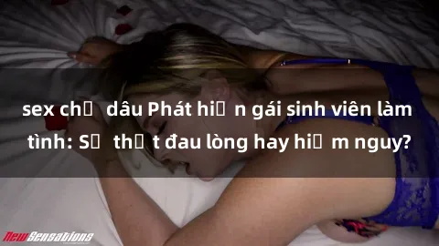 sex chị dâu Phát hiện gái sinh viên làm tình: Sự thật đau lòng hay hiểm nguy?