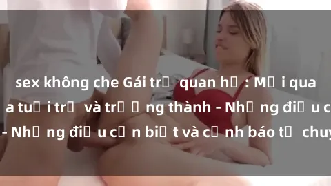 sex không che Gái trẻ quan hệ: Mối quan hệ khác biệt giữa tuổi trẻ và trưởng thành - Những điều cần biết và cảnh báo từ chuyên gia