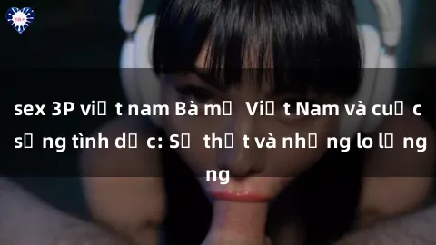 sex 3P việt nam Bà mẹ Việt Nam và cuộc sống tình dục: Sự thật và những lo lắng