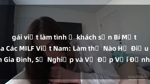 gái việt làm tình ở khách sạn Bí Mật về Cuộc Sống Của Các MILF Việt Nam: Làm thế Nào Họ Điều Hành Gia Đình, Sự Nghiệp và Vẻ Đẹp Với Định Hình Văn Hóa Đương Đại