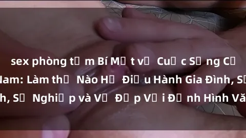 sex phòng tắm Bí Mật về Cuộc Sống Của Các MILF Việt Nam: Làm thế Nào Họ Điều Hành Gia Đình, Sự Nghiệp và Vẻ Đẹp Với Định Hình Văn Hóa Đương Đại