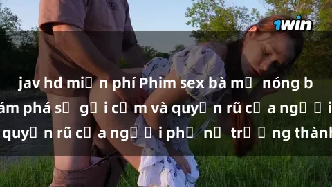 jav hd miễn phí Phim sex bà mẹ nóng bỏng: Hành trình khám phá sự gợi cảm và quyến rũ của người phụ nữ trưởng thành.