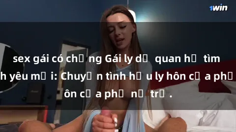 sex gái có chồng Gái ly dị quan hệ tìm kiếm tình yêu mới: Chuyện tình hậu ly hôn của phụ nữ trẻ.