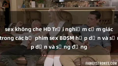 sex không che HD Trải nghiệm cảm giác mới lạ trong các bộ phim sex BDSM hấp dẫn và sống động