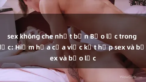 sex không che nhật bản Bạo lực trong tình dục: Hiểm họa của việc kết hợp sex và bạo lực