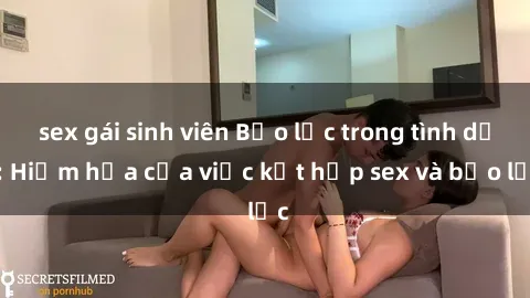 sex gái sinh viên Bạo lực trong tình dục: Hiểm họa của việc kết hợp sex và bạo lực