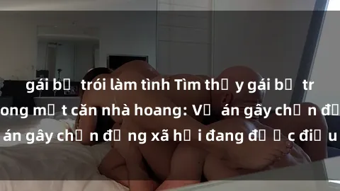 gái bị trói làm tình Tìm thấy gái bị trói và bị hiếp dâm trong một căn nhà hoang: Vụ án gây chấn động xã hội đang được điều tra vào.