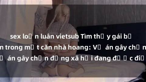 sex loạn luân vietsub Tìm thấy gái bị trói và bị hiếp dâm trong một căn nhà hoang: Vụ án gây chấn động xã hội đang được điều tra vào.