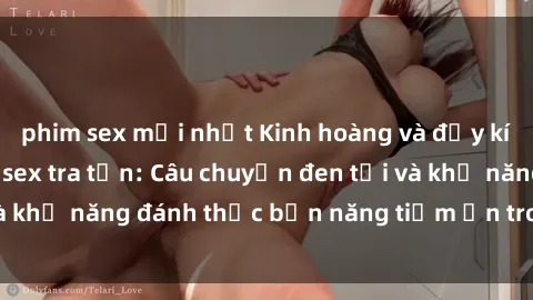 phim sex mới nhất Kinh hoàng và đầy kích thích với phim sex tra tấn: Câu chuyện đen tối và khả năng đánh thức bản năng tiềm ẩn trong con người