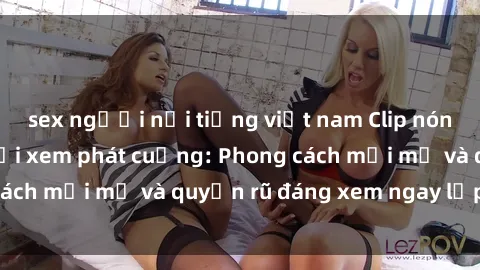 sex người nổi tiếng việt nam Clip nóng BDSM khiến người xem phát cuồng: Phong cách mới mẻ và quyến rũ đáng xem ngay lập tức!