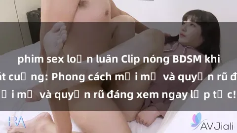 phim sex loạn luân Clip nóng BDSM khiến người xem phát cuồng: Phong cách mới mẻ và quyến rũ đáng xem ngay lập tức!