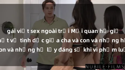 gái việt sex ngoài trời Mối quan hệ giữa cha và con: Sự thật về tình dục giữa cha và con và những hệ lụy đáng sợ khi vi phạm luật pháp.