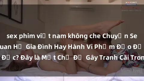 sex phim việt nam không che Chuyện Sex Ông Cháu: Mối Quan Hệ Gia Đình Hay Hành Vi Phạm Đạo Đức? Đây là Một Chủ Đề Gây Tranh Cãi Trong Xã Hội Hiện Nay.