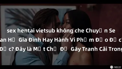 sex hentai vietsub không che Chuyện Sex Ông Cháu: Mối Quan Hệ Gia Đình Hay Hành Vi Phạm Đạo Đức? Đây là Một Chủ Đề Gây Tranh Cãi Trong Xã Hội Hiện Nay.