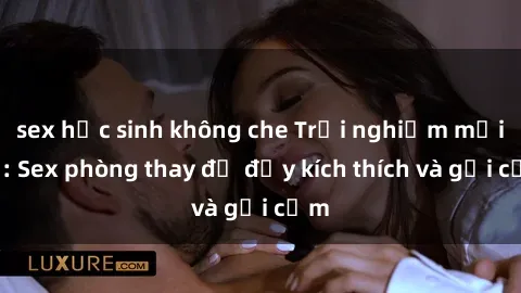 sex học sinh không che Trải nghiệm mới lạ: Sex phòng thay đồ đầy kích thích và gợi cảm