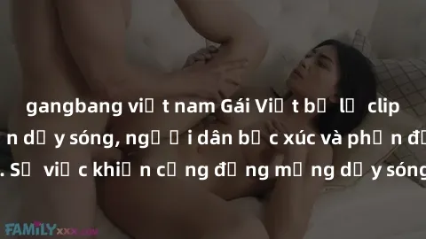gangbang việt nam Gái Việt bị lộ clip sex khiến dư luận dậy sóng, người dân bức xúc và phản đối gay gắt. Sự việc khiến cộng đồng mạng dậy sóng và yêu cầu xử lý nghiêm ngặt.