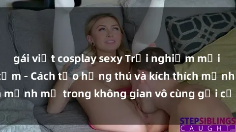 gái việt cosplay sexy Trải nghiệm mới lạ với sex phòng tắm - Cách tạo hứng thú và kích thích mạnh mẽ trong không gian vô cùng gợi cảm và lãng mạn