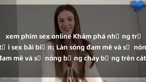 xem phim sex online Khám phá những trải nghiệm độc đáo tại sex bãi biển: Làn sóng đam mê và sự nóng bỏng cháy bỏng trên cát trắng