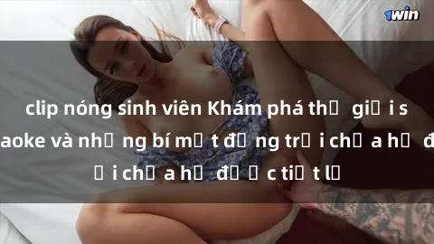 clip nóng sinh viên Khám phá thế giới sex quán karaoke và những bí mật động trời chưa hề được tiết lộ