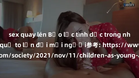 sex quay lén Bạo lực tình dục trong nhóm: nguy cơ và hậu quả to lớn đối mọi người参考: https://www.theguardian.com/society/2021/nov/11/children-as-young-as-four-are-being-sexually-abused-by-groups-in-uk