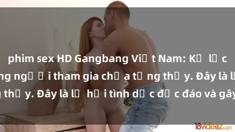 phim sex HD Gangbang Việt Nam: Kỷ lục mới với số lượng người tham gia chưa từng thấy. Đây là lễ hội tình dục độc đáo và gây sốc.