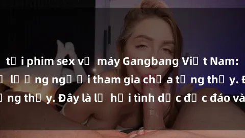 tải phim sex về máy Gangbang Việt Nam: Kỷ lục mới với số lượng người tham gia chưa từng thấy. Đây là lễ hội tình dục độc đáo và gây sốc.