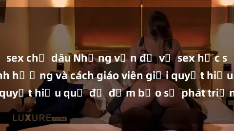 sex chị dâu Những vấn đề về sex học sinh: Các yếu tố ảnh hưởng và cách giáo viên giải quyết hiệu quả để đảm bảo sự phát triển toàn diện.