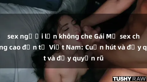 sex người lớn không che Gái Mỹ sex chất lượng cao đến từ Việt Nam: Cuốn hút và đầy quyến rũ