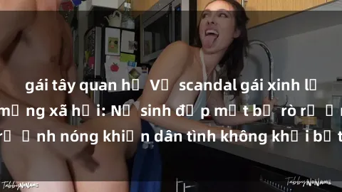 gái tây quan hệ Vụ scandal gái xinh lộ hàng gây sốt trên mạng xã hội: Nữ sinh đẹp mắt bị rò rỉ ảnh nóng khiến dân tình không khỏi bất ngờ và phẫn nộ!