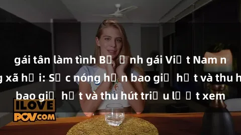 gái tân làm tình Bộ ảnh gái Việt Nam nude gây sốt mạng xã hội: Sắc nóng hơn bao giờ hết và thu hút triệu lượt xem