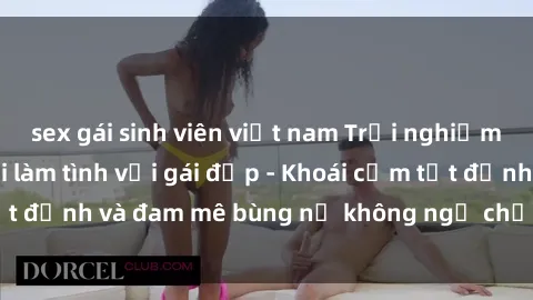 sex gái sinh viên việt nam Trải nghiệm cực kỳ thú vị khi làm tình với gái đẹp - Khoái cảm tột đỉnh và đam mê bùng nổ không ngờ chỉ trong một đêm!