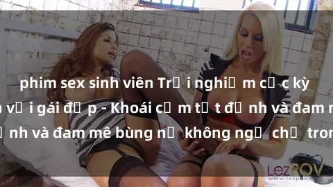 phim sex sinh viên Trải nghiệm cực kỳ thú vị khi làm tình với gái đẹp - Khoái cảm tột đỉnh và đam mê bùng nổ không ngờ chỉ trong một đêm!