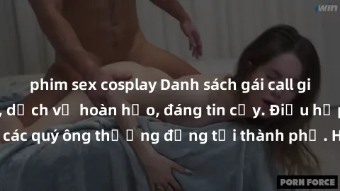phim sex cosplay Danh sách gái call girl vip chất lượng, dịch vụ hoàn hảo, đáng tin cậy. Điều hấp dẫn cho các quý ông thượng đẳng tại thành phố. Hãy nhấc máy và đặt lịch ngay!