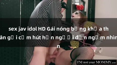 sex jav idol HD Gái nóng bỏng khỏa thân gợi cảm hút hồn người đến ngắm nhìn