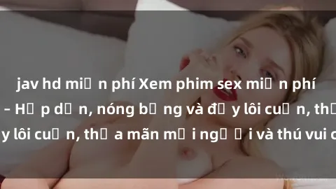 jav hd miễn phí Xem phim sex miễn phí online ngay tại đây – Hấp dẫn, nóng bỏng và đầy lôi cuốn, thỏa mãn mọi người và thú vui của bạn!