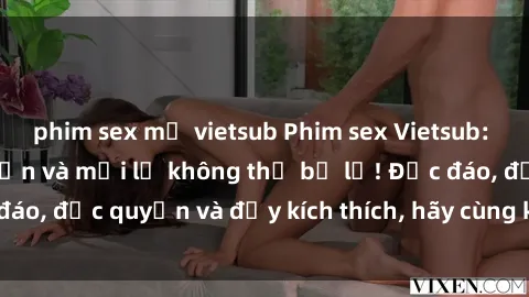 phim sex mỹ vietsub Phim sex Vietsub: Trải nghiệm hấp dẫn và mới lạ không thể bỏ lỡ! Độc đáo, độc quyền và đầy kích thích, hãy cùng khám phá ngay!