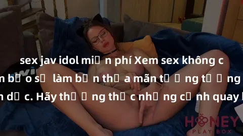 sex jav idol miễn phí Xem sex không che HD miễn phí đảm bảo sẽ làm bạn thỏa mãn tưởng tượng và nhu cầu tình dục. Hãy thưởng thức những cảnh quay hấp dẫn và mãnh liệt ngay bây giờ!