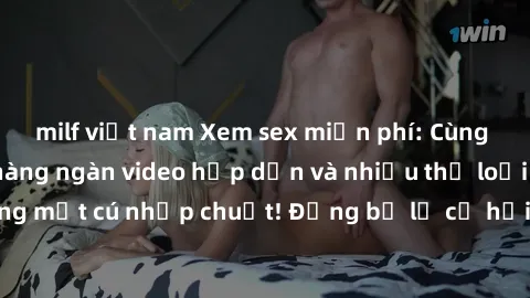 milf việt nam Xem sex miễn phí: Cùng trải nghiệm với hàng ngàn video hấp dẫn và nhiều thể loại đa dạng chỉ trong một cú nhấp chuột! Đừng bỏ lỡ cơ hội thưởng thức tuyệt vời này ngay hôm nay!